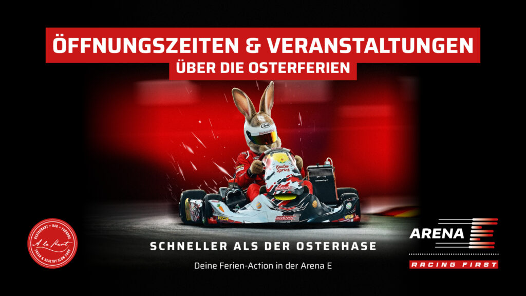 Ein Werbebanner der „Arena E“ für die Osterferien. Im Zentrum sitzt ein Osterhase in einem roten Rennanzug und mit weißem Helm in einem Go-Kart, das über eine Rennstrecke rast. Der Hintergrund ist in dynamischem Rot und Schwarz gehalten. Oben steht auf einem roten Balken: „ÖFFNUNGSZEITEN & VERANSTALTUNGEN ÜBER DIE OSTERFERIEN“. Darunter der Slogan: „SCHNELLER ALS DER OSTERHASE – Deine Ferien-Action in der Arena E“. In den Ecken befinden sich Logos der Arena E sowie des Restaurants „A la Kart“.